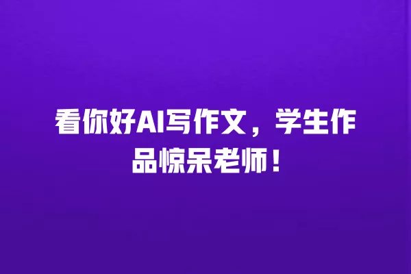 看你好 AI 写作文,学生作品惊呆老师!一