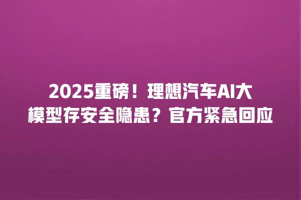 2025 重磅!理想汽车 AI 大模型存安全隐患?官方紧急回应 一