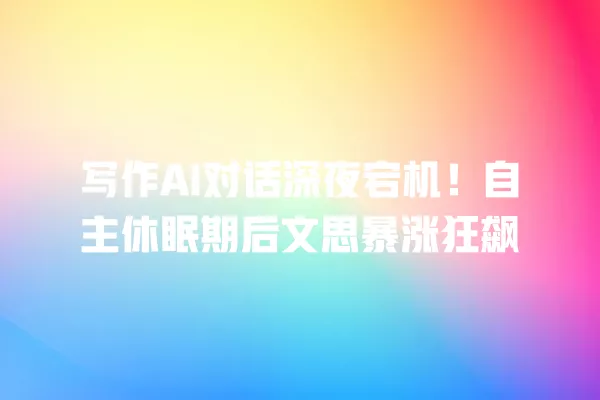 写作 AI 对话深夜宕机!自主休眠期后文思暴涨狂飙 一