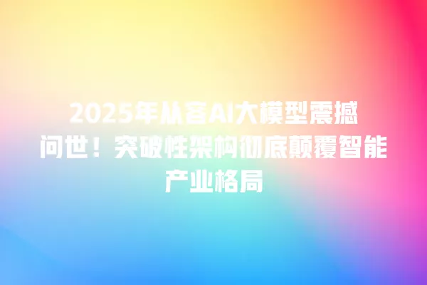2025 年从容 AI 大模型震撼问世!突破性架构彻底颠覆智能产业格局 一