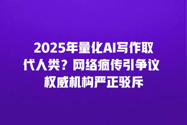 2025 年量化 AI 写作取代人类?网络疯传引争议 权威机构严正驳斥 一