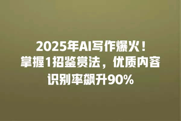 2025 年 AI 写作爆火!掌握 1 招鉴赏法,优质内容识别率飙升 90% 一
