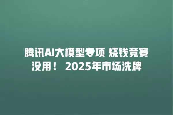 腾讯 AI 大模型专项 烧钱竞赛没用！2025 年市场洗牌 一