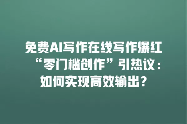 免费 AI 写作在线写作爆红“零门槛创作”引热议:如何实现高效输出?一