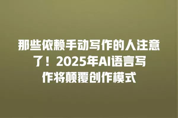 那些依赖手动写作的人注意了!2025 年 AI 语言写作将颠覆创作模式 一