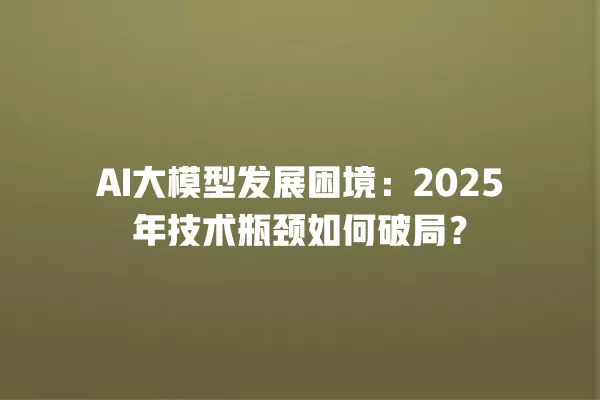 AI 大模型发展困境:2025 年技术瓶颈如何破局?一