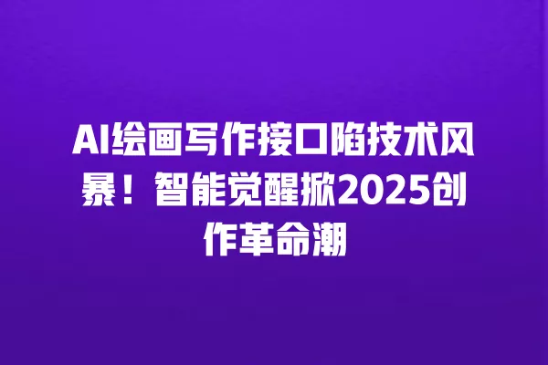 AI 绘画写作接口陷技术风暴!智能觉醒掀 2025 创作革命潮 一