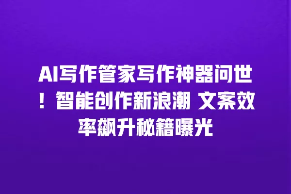 AI 写作管家写作神器问世!智能创作新浪潮 文案效率飙升秘籍曝光 一