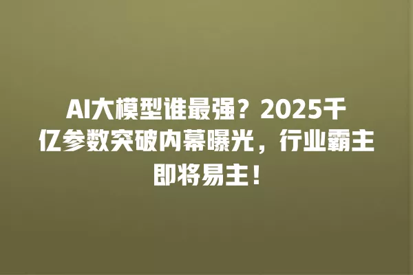 AI 大模型谁最强?2025 千亿参数突破内幕曝光,行业霸主即将易主!一
