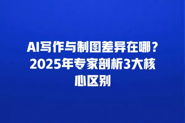 AI 写作与制图差异在哪?2025 年专家剖析 3 大核心区别 一