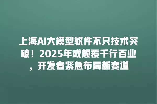 上海 AI 大模型软件不只技术突破!2025 年或颠覆千行百业,开发者紧急布局新赛道 一