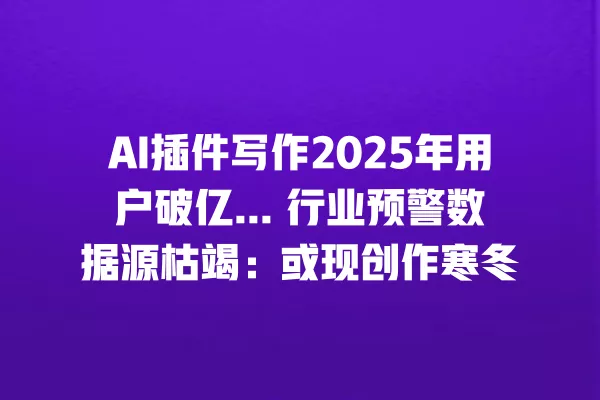 AI 插件写作 2025 年用户破亿... 行业预警数据源枯竭:或现创作寒冬 一