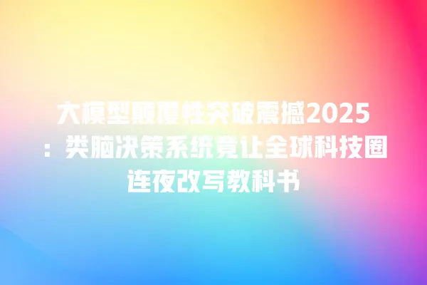 大模型颠覆性突破震撼 2025:类脑决策系统竟让全球科技圈连夜改写教科书 一