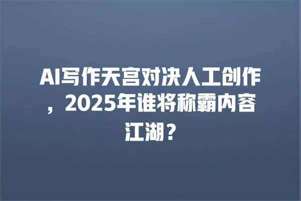AI 写作天宫对决人工创作,2025 年谁将称霸内容江湖?一