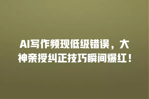 AI 写作频现低级错误,大神亲授纠正技巧瞬间爆红!一