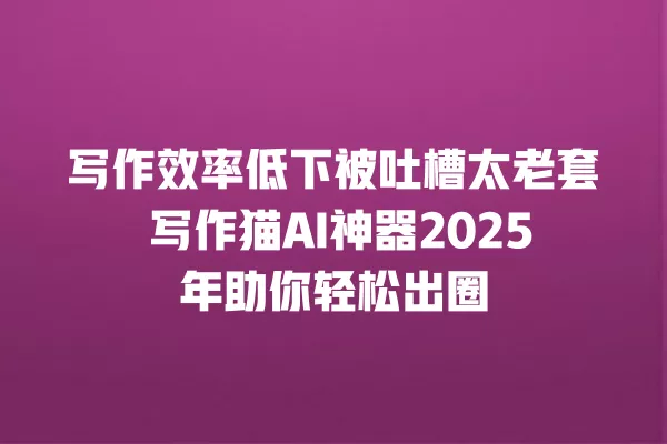写作效率低下被吐槽太老套 写作猫 AI 神器 2025 年助你轻松出圈 一