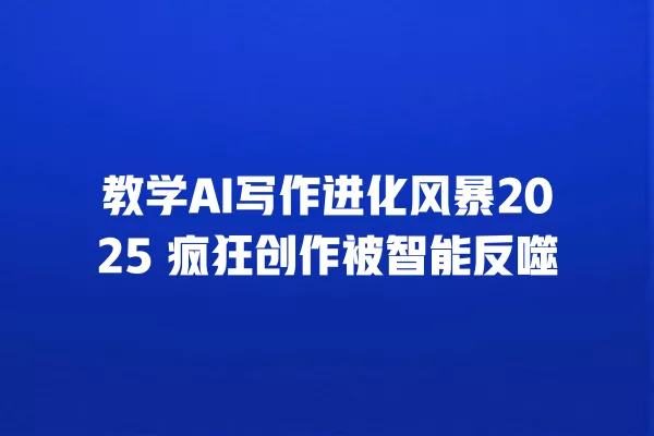 教学 AI 写作进化风暴 2025 疯狂创作被智能反噬 一