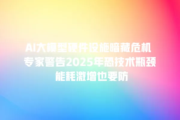 AI 大模型硬件设施暗藏危机 专家警告 2025 年恐技术瓶颈 能耗激增也要防 一