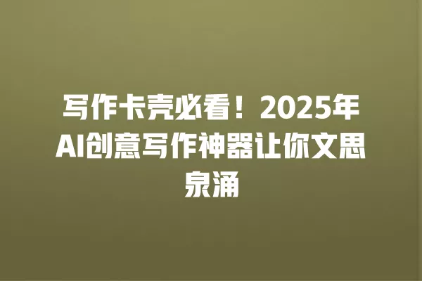 写作卡壳必看!2025 年 AI 创意写作神器让你文思泉涌 一