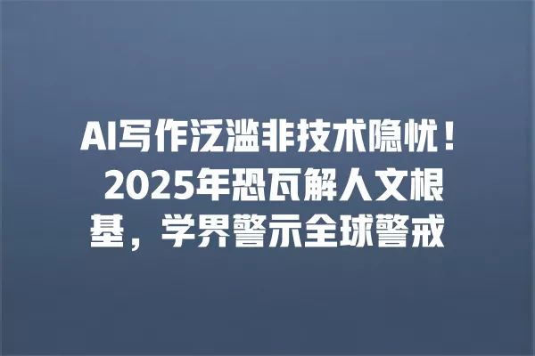 AI 写作泛滥非技术隐忧!2025 年恐瓦解人文根基,学界警示全球警戒 一