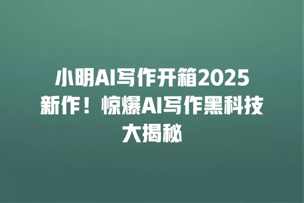 小明 AI 写作开箱 2025 新作!惊爆 AI 写作黑科技大揭秘 一