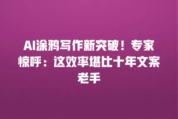 AI 涂鸦写作新突破!专家惊呼:这效率堪比十年文案老手 一