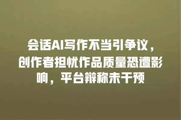 会话 AI 写作不当引争议，创作者担忧作品质量恐遭影响，平台辩称未干预 一