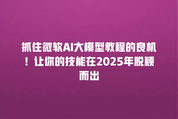 抓住微软 AI 大模型教程的良机!让你的技能在 2025 年脱颖而出 一
