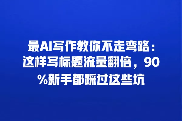 最 AI 写作教你不走弯路:这样写标题流量翻倍,90% 新手都踩过这些坑 一