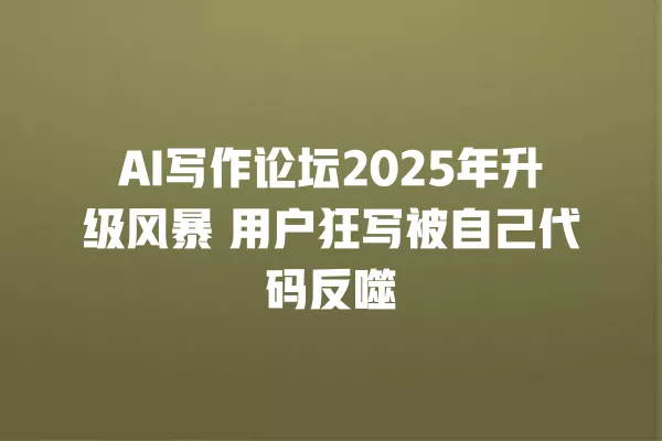 AI 写作论坛 2025 年升级风暴 用户狂写被自己代码反噬 一