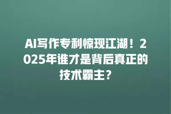AI 写作专利惊现江湖!2025 年谁才是背后真正的技术霸主?一