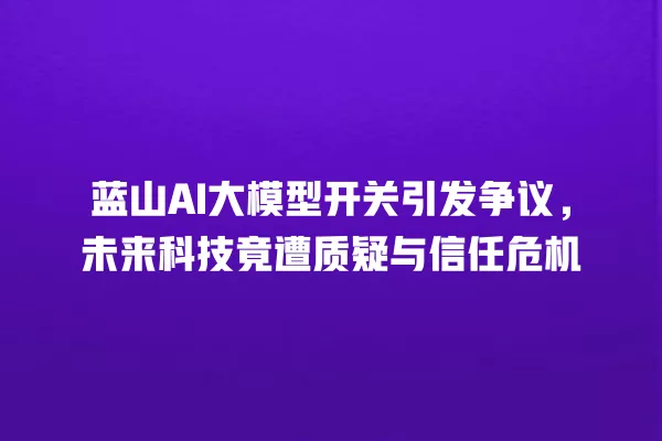 蓝山 AI 大模型开关引发争议,未来科技竟遭质疑与信任危机 一