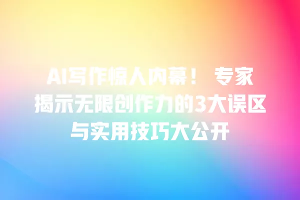 AI 写作惊人内幕!专家揭示无限创作力的 3 大误区与实用技巧大公开 一