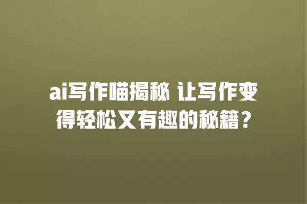 ai 写作喵揭秘 让写作变得轻松又有趣的秘籍?一