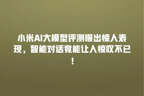 小米 AI 大模型评测曝出惊人表现，智能对话竟能让人惊叹不已！一