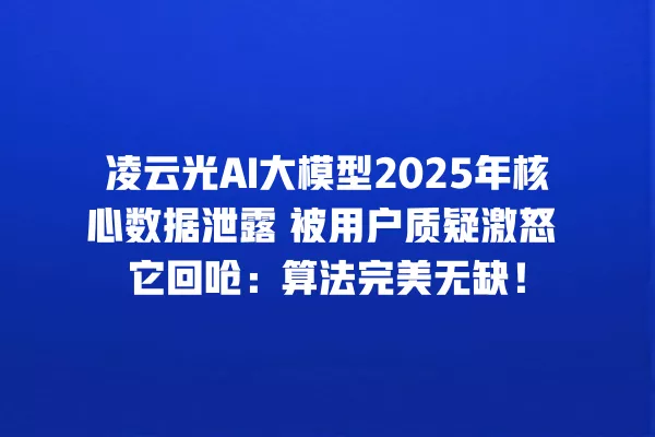 凌云光 AI 大模型 2025 年核心数据泄露 被用户质疑激怒 它回呛:算法完美无缺!一