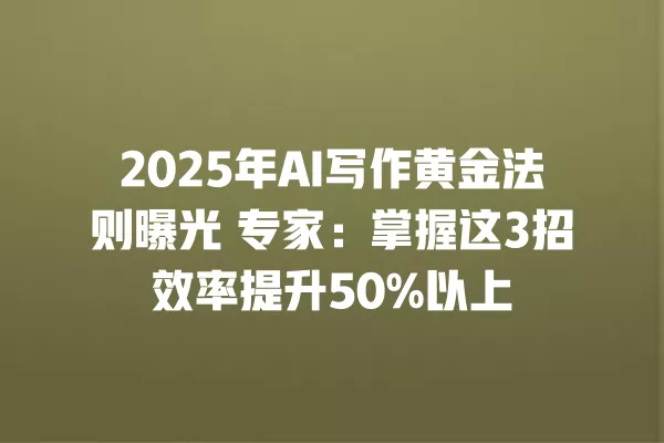 2025 年 AI 写作黄金法则曝光 专家:掌握这 3 招效率提升 50% 以上 一