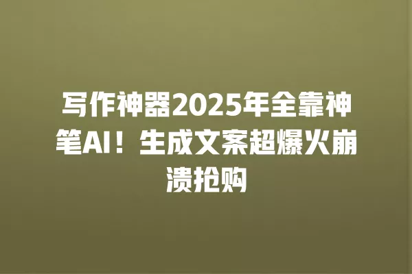 写作神器 2025 年全靠神笔 AI!生成文案超爆火崩溃抢购 一