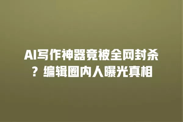 AI 写作神器竟被全网封杀?编辑圈内人曝光真相 一