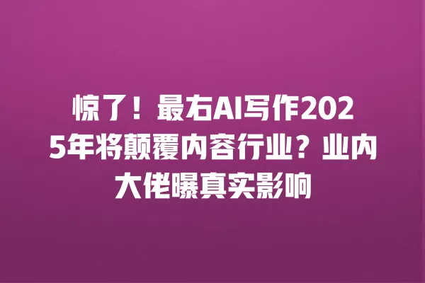 惊了!最右 AI 写作 2025 年将颠覆内容行业?业内大佬曝真实影响 一