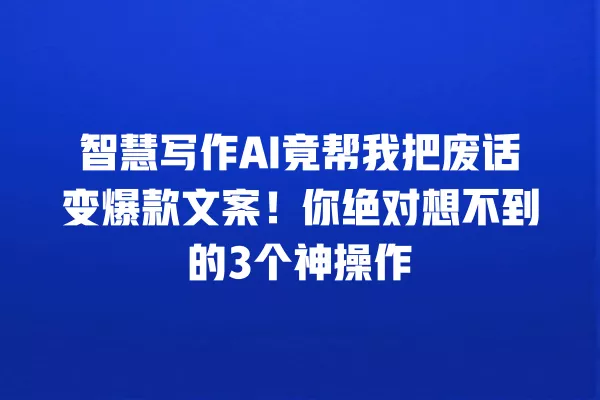 智慧写作 AI 竟帮我把废话变爆款文案!你绝对想不到的 3 个神操作 一