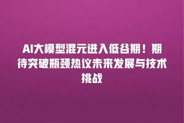 AI 大模型混元进入低谷期!期待突破瓶颈热议未来发展与技术挑战 一
