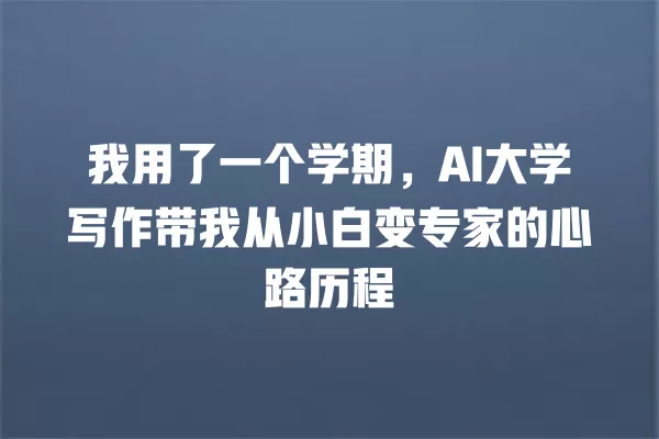 我用了一个学期,AI 大学写作带我从小白变专家的心路历程 一