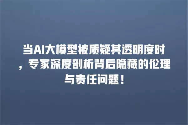 当 AI 大模型被质疑其透明度时,专家深度剖析背后隐藏的伦理与责任问题!一
