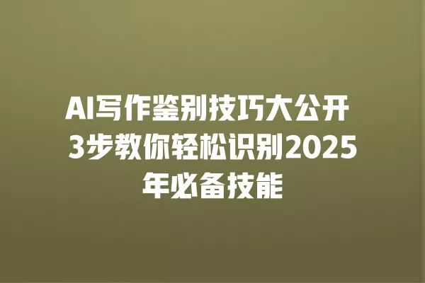 AI 写作鉴别技巧大公开 3 步教你轻松识别 2025 年必备技能 一