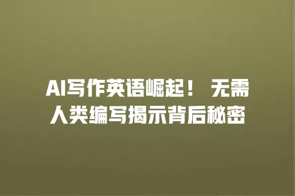 AI 写作英语崛起!无需人类编写揭示背后秘密 一