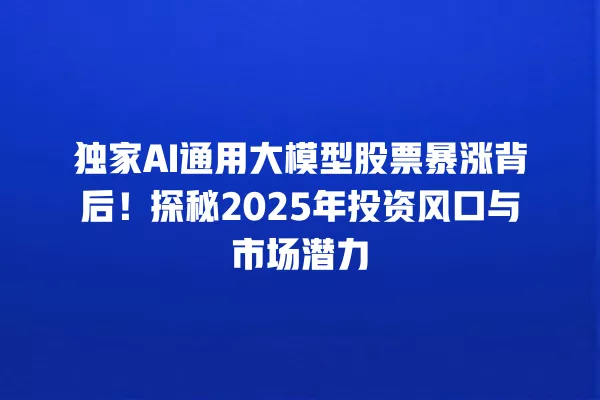 独家 AI 通用大模型股票暴涨背后!探秘 2025 年投资风口与市场潜力 一