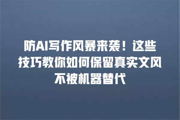 防 AI 写作风暴来袭!这些技巧教你如何保留真实文风不被机器替代 一