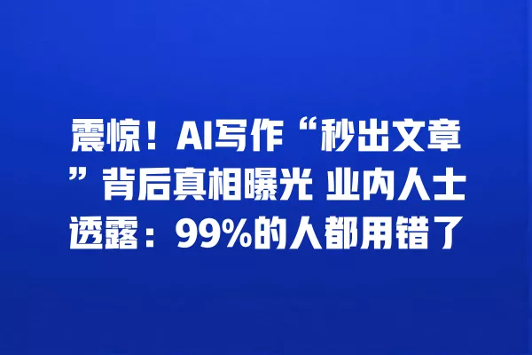 震惊!AI 写作“秒出文章”背后真相曝光 业内人士透露:99% 的人都用错了 一