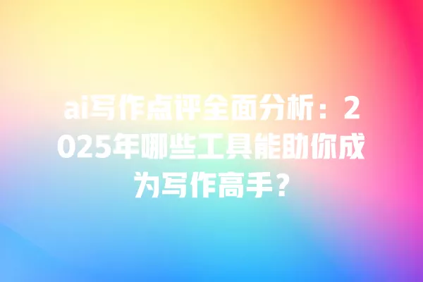 ai 写作点评全面分析:2025 年哪些工具能助你成为写作高手?一